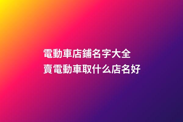 電動車店鋪名字大全 賣電動車取什么店名好-第1張-店鋪起名-玄機派